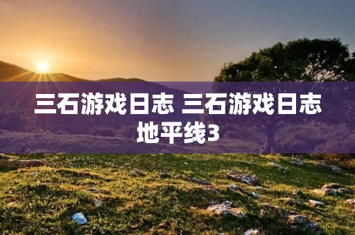 三石游戏日志 三石游戏日志地平线3 三石游戏日志 三石游戏日志地平线3