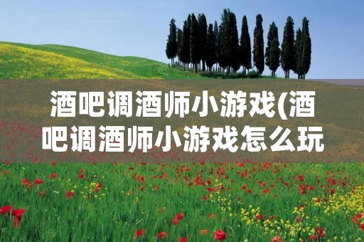 酒吧调酒师小游戏(酒吧调酒师小游戏怎么玩) 酒吧调酒师小游戏(酒吧调酒师小游戏怎么玩)
