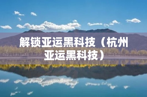解锁亚运黑科技(杭州亚运黑科技)