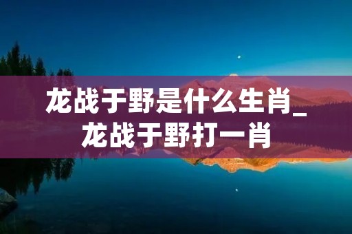 龙战于野是什么生肖_龙战于野打一肖