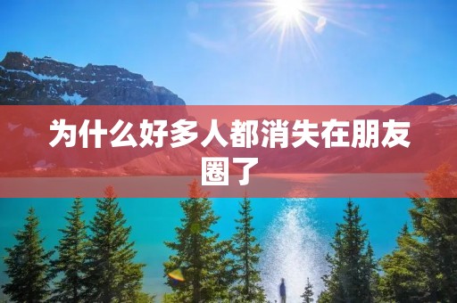 为什么好多人都消失在朋友圈了