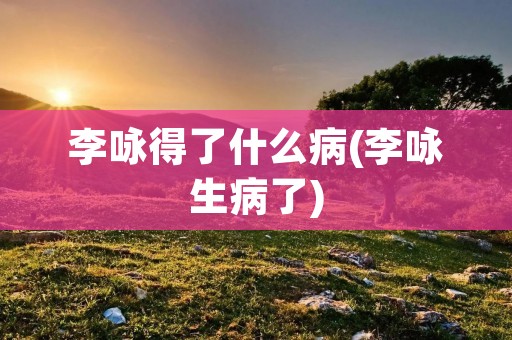 李咏得了什么病(李咏生病了)