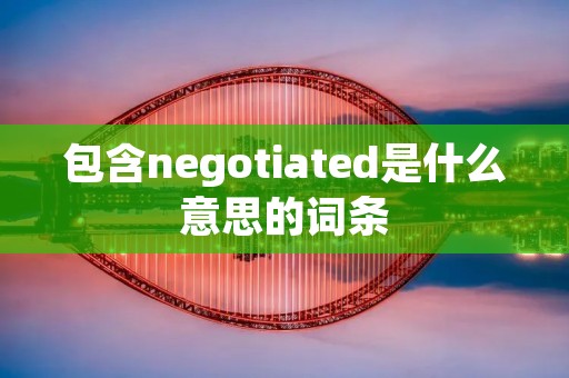 包含negotiated是什么意思的词条 包含negotiated是什么意思的词条