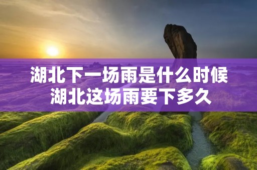 湖北下一场雨是什么时候 湖北这场雨要下多久