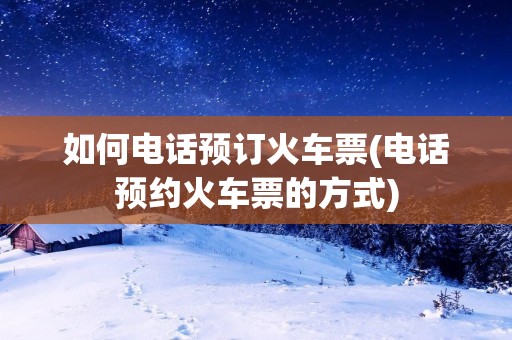 如何电话预订火车票(电话预约火车票的方式)