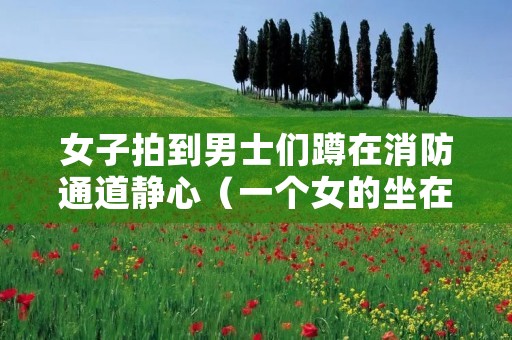 女子拍到男士们蹲在消防通道静心(一个女的坐在消防栓上)