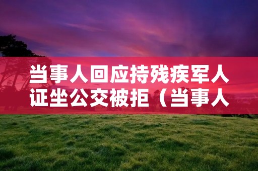 当事人回应持残疾军人证坐公交被拒(当事人回应持残疾军人证坐公交被拒接)