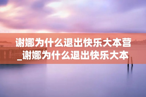 谢娜为什么退出快乐大本营_谢娜为什么退出快乐大本营 谢娜为什么退出快乐大本营_谢娜为什么退出快乐大本营