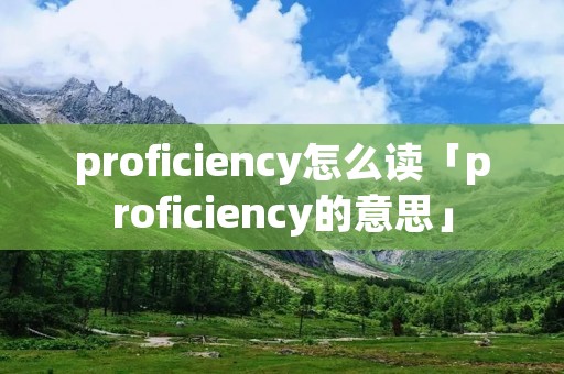 proficiency怎么读「proficiency的意思」