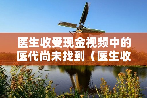 医生收受现金视频中的医代尚未找到(医生收钱犯什么罪)