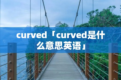 curved「curved是什么意思英语」 curved「curved是什么意思英语」