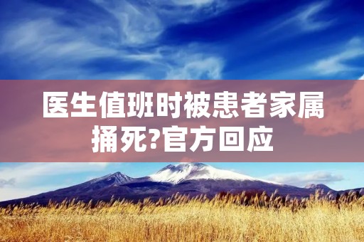 医生值班时被患者家属捅死?官方回应