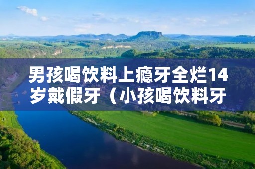 男孩喝饮料上瘾牙全烂14岁戴假牙(小孩喝饮料牙齿的危害图片)