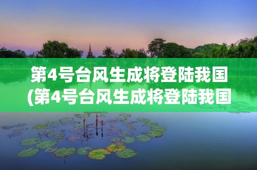第4号台风生成将登陆我国(第4号台风生成将登陆我国天气预报)