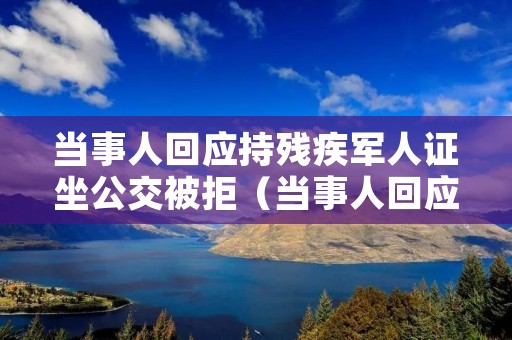当事人回应持残疾军人证坐公交被拒(当事人回应持残疾军人证坐公交被拒怎么办)