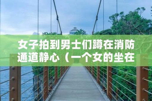 女子拍到男士们蹲在消防通道静心(一个女的坐在消防栓上)