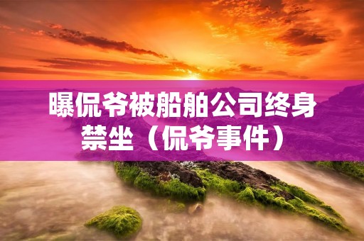 曝侃爷被船舶公司终身禁坐(侃爷事件)