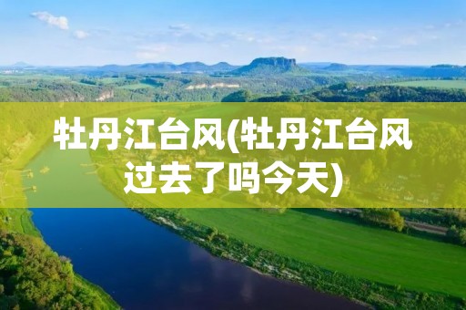 牡丹江台风(牡丹江台风过去了吗今天) 牡丹江台风(牡丹江台风过去了吗今天)
