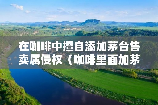 在咖啡中擅自添加茅台售卖属侵权(咖啡里面加茅台)