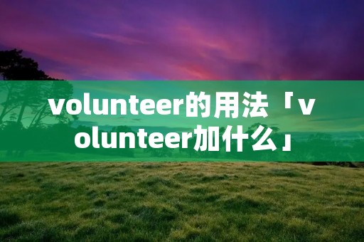 volunteer的用法「volunteer加什么」 volunteer的用法「volunteer加什么」
