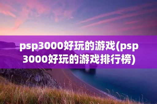 psp3000好玩的游戏(psp3000好玩的游戏排行榜) psp3000好玩的游戏(psp3000好玩的游戏排行榜)