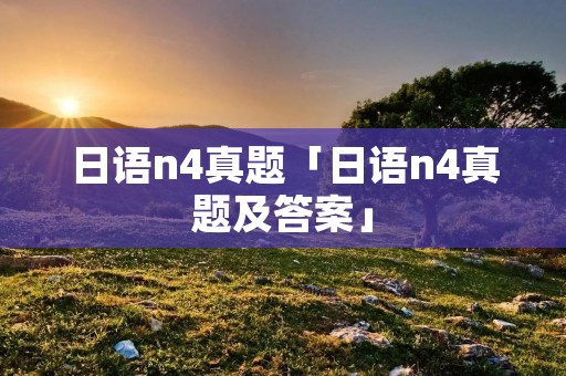 日语n4真题「日语n4真题及答案」 日语n4真题「日语n4真题及答案」