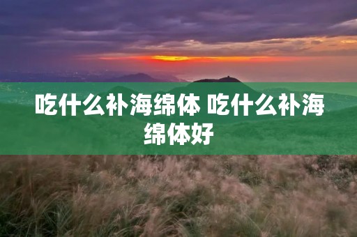 吃什么补海绵体 吃什么补海绵体好