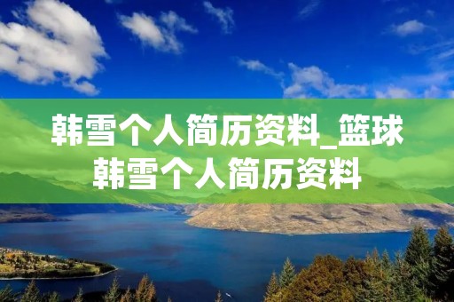 韩雪个人简历资料_篮球韩雪个人简历资料