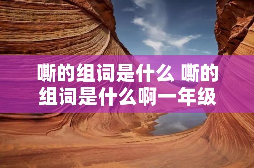 嘶的组词是什么 嘶的组词是什么啊一年级 嘶的组词是什么 嘶的组词是什么啊一年级