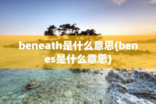 beneath是什么意思(benes是什么意思)