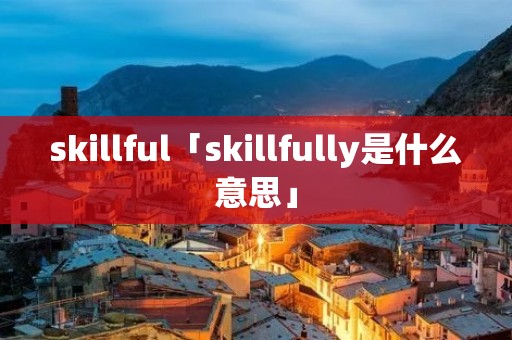 skillful「skillfully是什么意思」