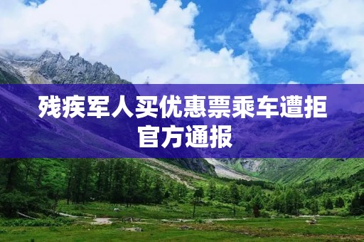 残疾军人买优惠票乘车遭拒 官方通报