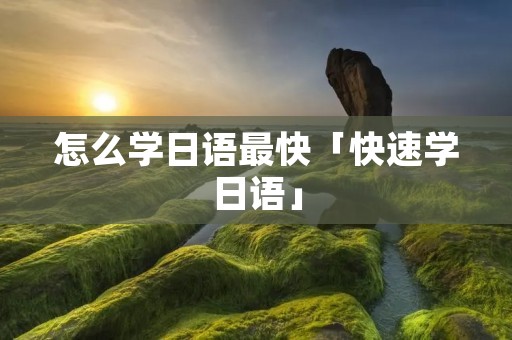 怎么学日语最快「快速学日语」
