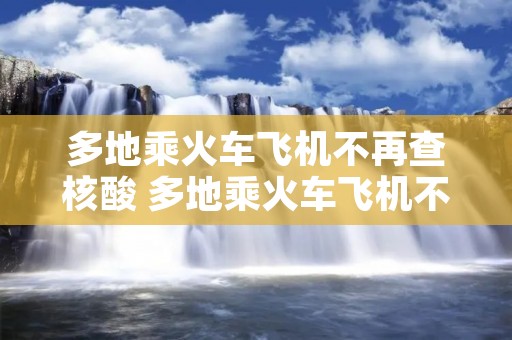 多地乘火车飞机不再查核酸 多地乘火车飞机不再查核酸吗 多地乘火车飞机不再查核酸 多地乘火车飞机不再查核酸吗