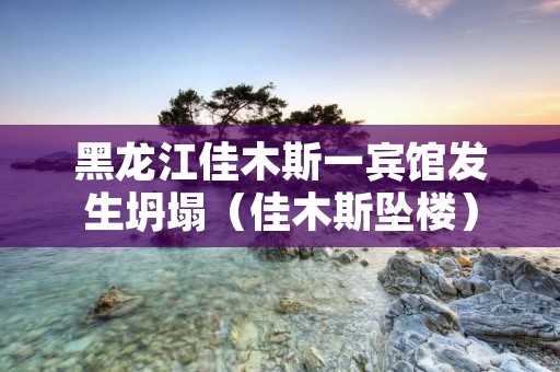 黑龙江佳木斯一宾馆发生坍塌(佳木斯坠楼)