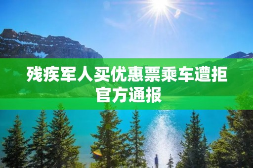 残疾军人买优惠票乘车遭拒 官方通报