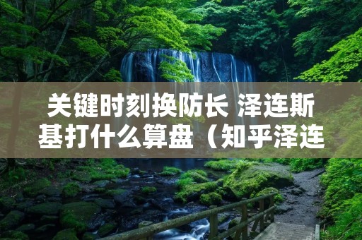 关键时刻换防长 泽连斯基打什么算盘(知乎泽连斯基)