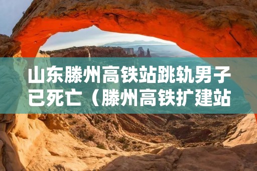 山东滕州高铁站跳轨男子已死亡（滕州高铁扩建站台）