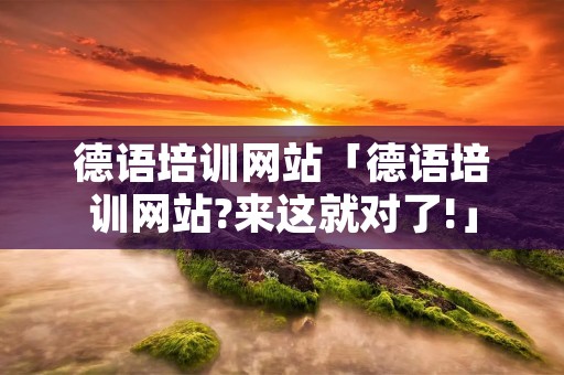 德语培训网站「德语培训网站?来这就对了!」 德语培训网站「德语培训网站?来这就对了!」