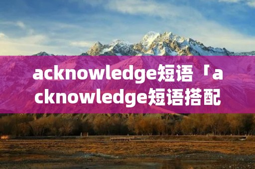 acknowledge短语「acknowledge短语搭配」 acknowledge短语「acknowledge短语搭配」