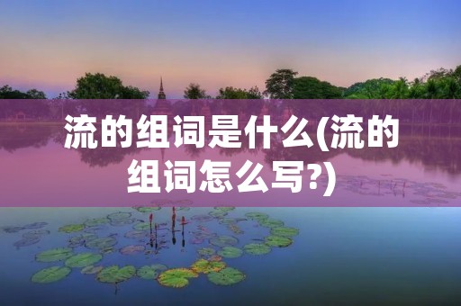 流的组词是什么(流的组词怎么写?)