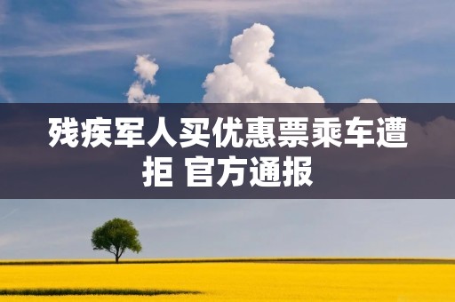 残疾军人买优惠票乘车遭拒 官方通报