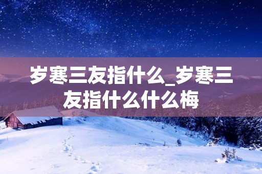 岁寒三友指什么_岁寒三友指什么什么梅