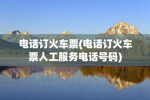 电话订火车票(电话订火车票人工服务电话号码)
