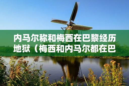 内马尔称和梅西在巴黎经历地狱（梅西和内马尔都在巴黎）