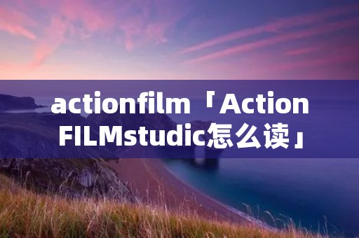 actionfilm「ActionFILMstudic怎么读」