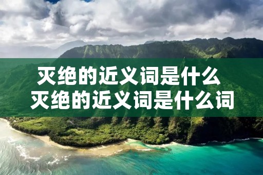 灭绝的近义词是什么 灭绝的近义词是什么词 灭绝的近义词是什么 灭绝的近义词是什么词