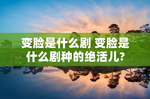 变脸是什么剧 变脸是什么剧种的绝活儿? 变脸是什么剧 变脸是什么剧种的绝活儿?