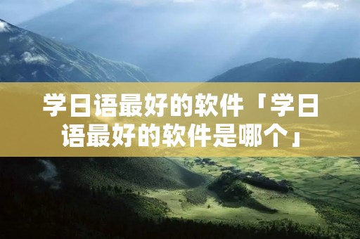 学日语最好的软件「学日语最好的软件是哪个」 学日语最好的软件「学日语最好的软件是哪个」