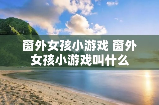 窗外女孩小游戏 窗外女孩小游戏叫什么 窗外女孩小游戏 窗外女孩小游戏叫什么